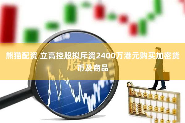 熊猫配资 立高控股拟斥资2400万港元购买加密货币及商品