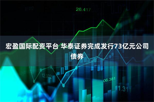 宏盈国际配资平台 华泰证券完成发行73亿元公司债券