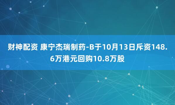 财神配资 康宁杰瑞制药-B于10月13日斥资148.6万港元回购10.8万股