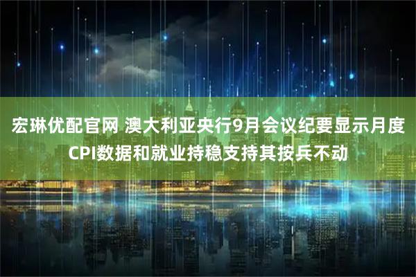 宏琳优配官网 澳大利亚央行9月会议纪要显示月度CPI数据和就业持稳支持其按兵不动