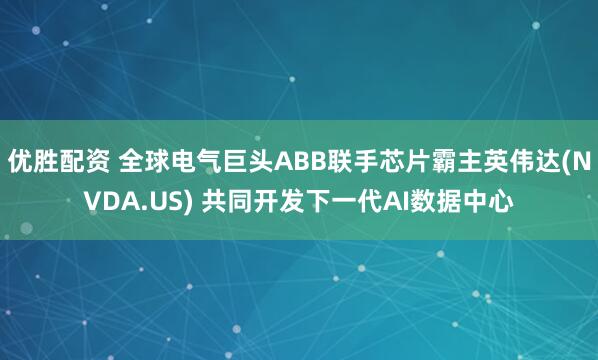 优胜配资 全球电气巨头ABB联手芯片霸主英伟达(NVDA.US) 共同开发下一代AI数据中心