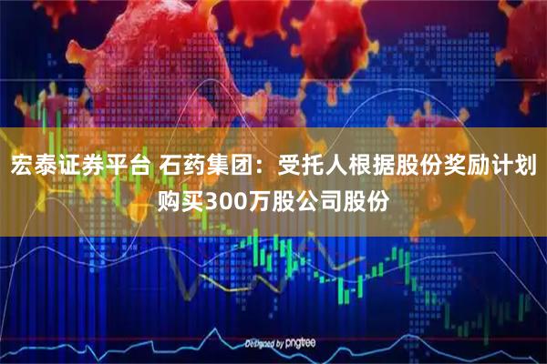 宏泰证券平台 石药集团：受托人根据股份奖励计划购买300万股公司股份