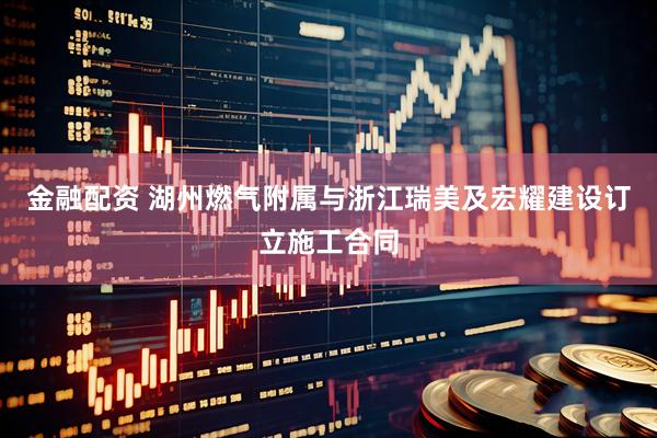 金融配资 湖州燃气附属与浙江瑞美及宏耀建设订立施工合同