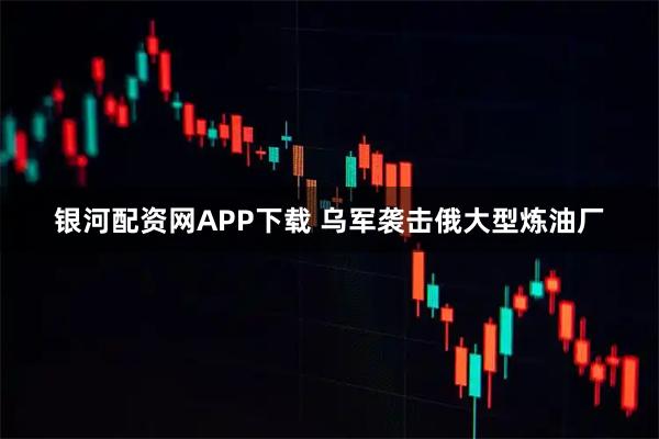 银河配资网APP下载 乌军袭击俄大型炼油厂