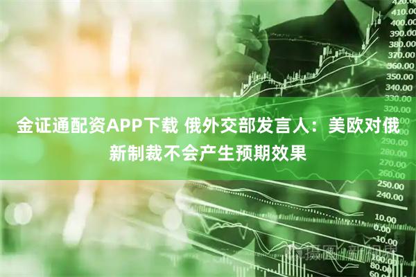 金证通配资APP下载 俄外交部发言人：美欧对俄新制裁不会产生预期效果