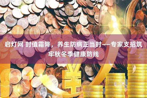 启灯网 时值霜降，养生防病正当时——专家支招筑牢秋冬季健康防线
