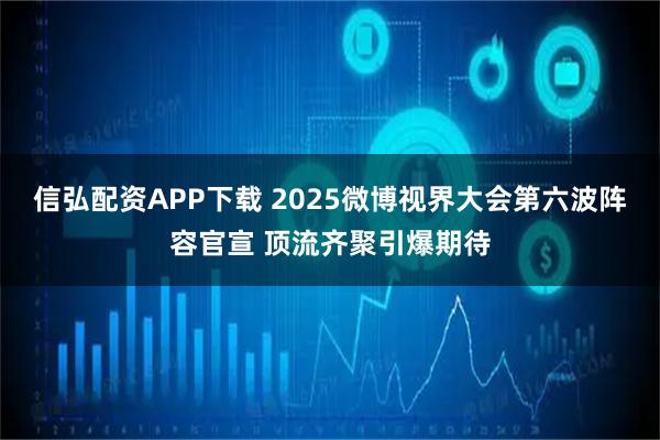 信弘配资APP下载 2025微博视界大会第六波阵容官宣 顶流齐聚引爆期待