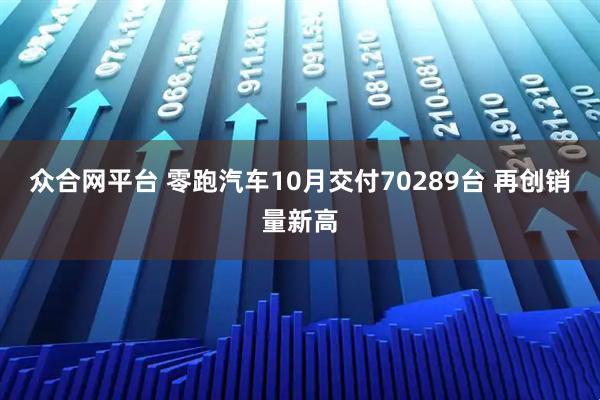 众合网平台 零跑汽车10月交付70289台 再创销量新高
