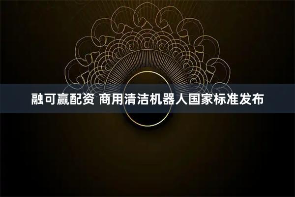 融可赢配资 商用清洁机器人国家标准发布
