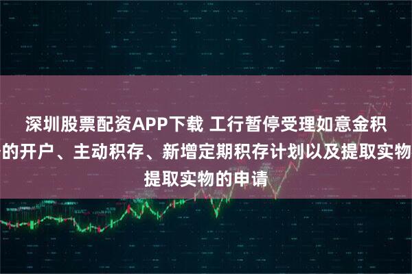 深圳股票配资APP下载 工行暂停受理如意金积存业务的开户、主动积存、新增定期积存计划以及提取实物的申请