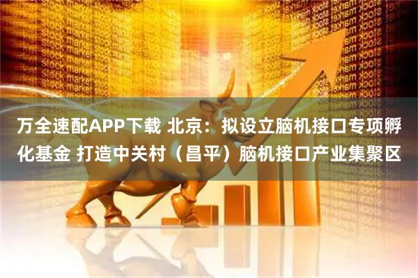 万全速配APP下载 北京：拟设立脑机接口专项孵化基金 打造中关村（昌平）脑机接口产业集聚区