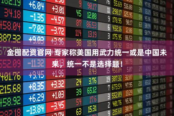 金囤配资官网 专家称美国用武力统一或是中国未来，统一不是选择题！