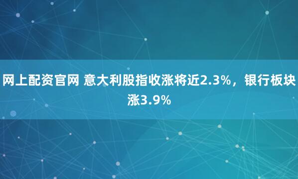 网上配资官网 意大利股指收涨将近2.3%，银行板块涨3.9%