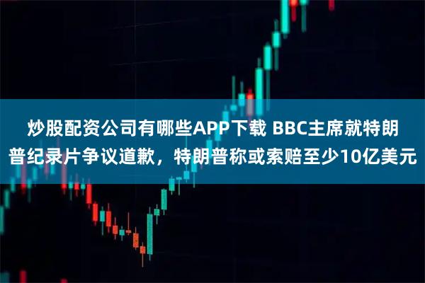 炒股配资公司有哪些APP下载 BBC主席就特朗普纪录片争议道歉，特朗普称或索赔至少10亿美元