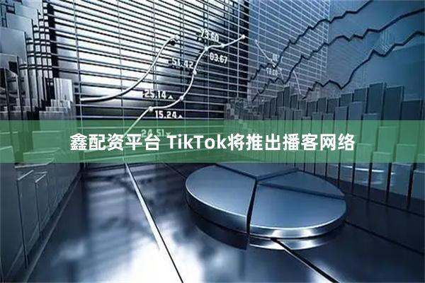 鑫配资平台 TikTok将推出播客网络