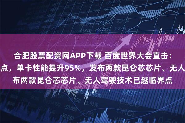 合肥股票配资网APP下载 百度世界大会直击：首次亮相昆仑芯超节点，单卡性能提升95%，发布两款昆仑芯芯片、无人驾驶技术已越临界点
