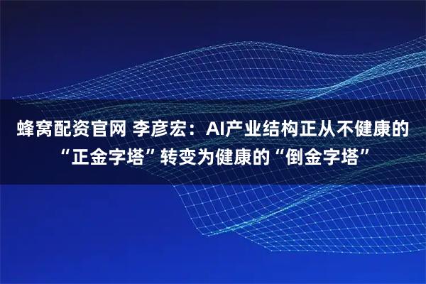 蜂窝配资官网 李彦宏：AI产业结构正从不健康的“正金字塔”转变为健康的“倒金字塔”