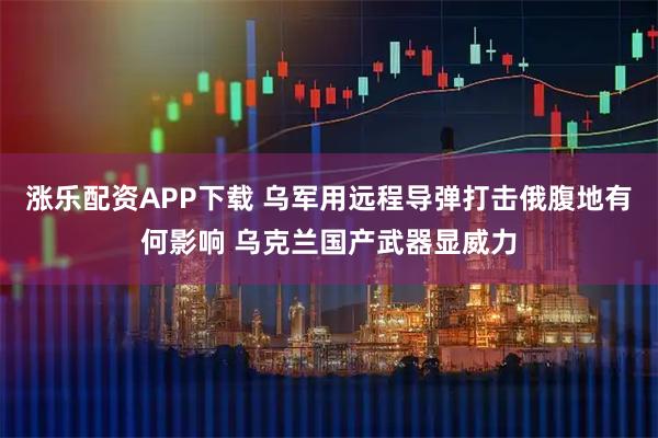 涨乐配资APP下载 乌军用远程导弹打击俄腹地有何影响 乌克兰国产武器显威力