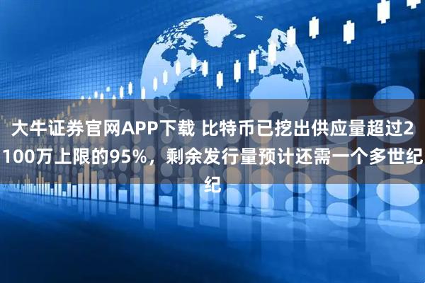 大牛证券官网APP下载 比特币已挖出供应量超过2100万上限的95%，剩余发行量预计还需一个多世纪