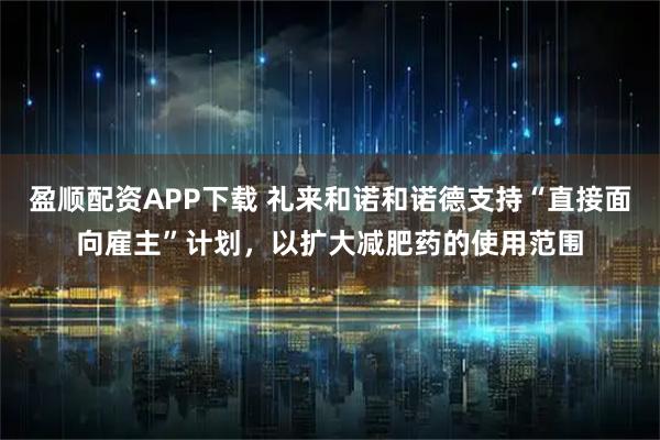 盈顺配资APP下载 礼来和诺和诺德支持“直接面向雇主”计划，以扩大减肥药的使用范围