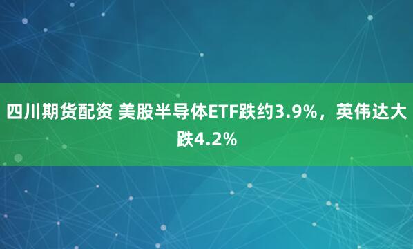 四川期货配资 美股半导体ETF跌约3.9%，英伟达大跌4.2%