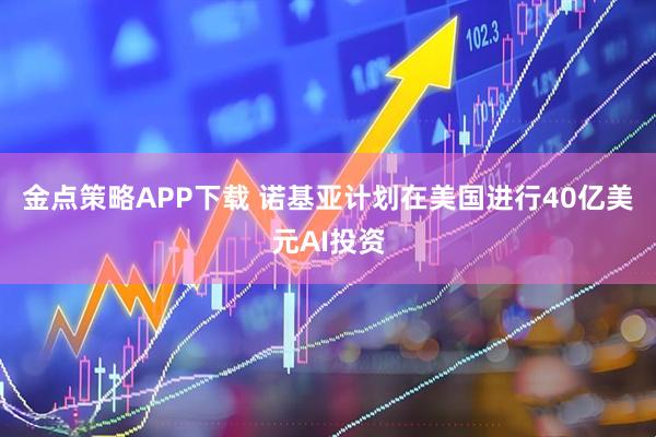 金点策略APP下载 诺基亚计划在美国进行40亿美元AI投资