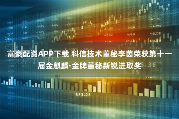 富豪配资APP下载 科信技术董秘李茵荣获第十一届金麒麟·金牌董秘新锐进取奖