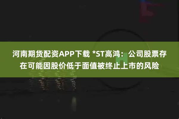 河南期货配资APP下载 *ST高鸿：公司股票存在可能因股价低于面值被终止上市的风险