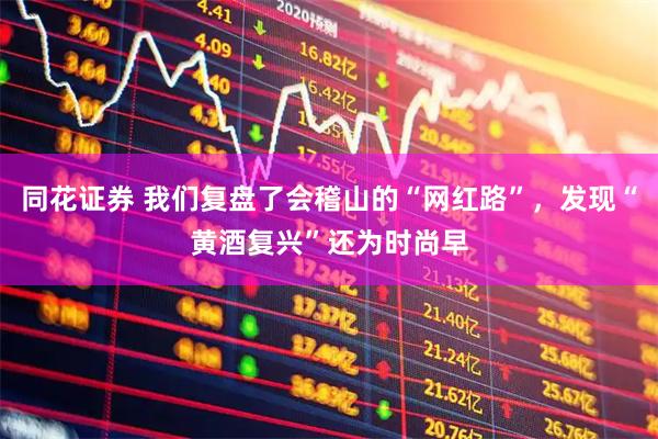 同花证券 我们复盘了会稽山的“网红路”，发现“黄酒复兴”还为时尚早