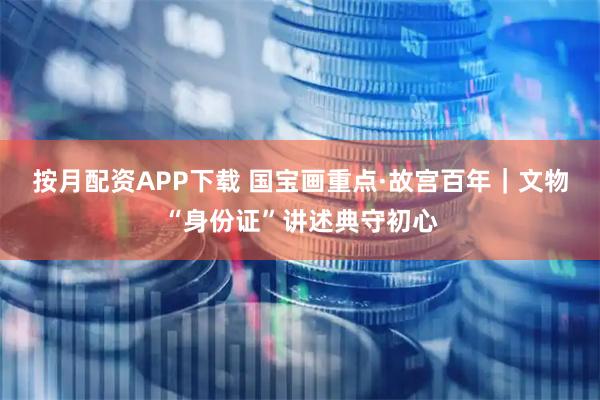 按月配资APP下载 国宝画重点·故宫百年｜文物“身份证”讲述典守初心