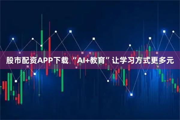 股市配资APP下载 “AI+教育”让学习方式更多元