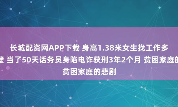 长城配资网APP下载 身高1.38米女生找工作多次碰壁 当了50天话务员身陷电诈获刑3年2个月 贫困家庭的悲剧