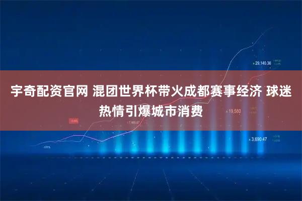 宇奇配资官网 混团世界杯带火成都赛事经济 球迷热情引爆城市消费