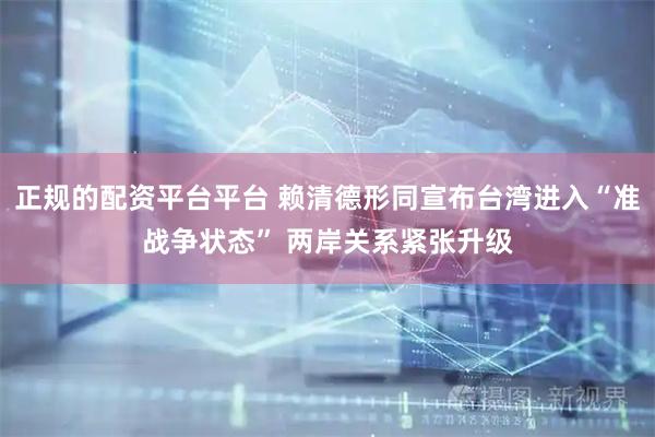 正规的配资平台平台 赖清德形同宣布台湾进入“准战争状态” 两岸关系紧张升级