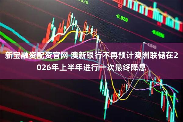 新宝融资配资官网 澳新银行不再预计澳洲联储在2026年上半年进行一次最终降息