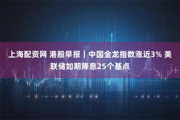 上海配资网 港股早报｜中国金龙指数涨近3% 美联储如期降息25个基点