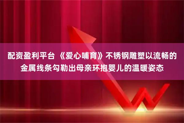 配资盈利平台 《爱心哺育》不锈钢雕塑以流畅的金属线条勾勒出母亲环抱婴儿的温暖姿态