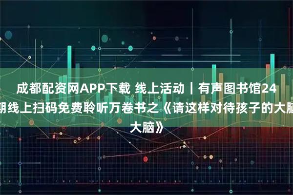 成都配资网APP下载 线上活动｜有声图书馆247期线上扫码免费聆听万卷书之《请这样对待孩子的大脑》