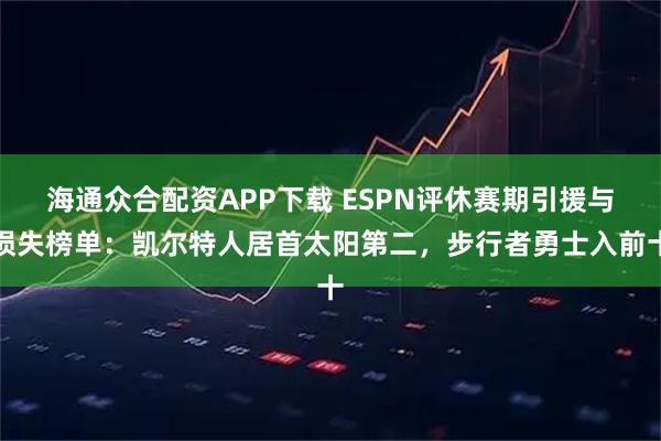 海通众合配资APP下载 ESPN评休赛期引援与损失榜单：凯尔特人居首太阳第二，步行者勇士入前十