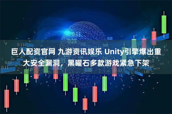 巨人配资官网 九游资讯娱乐 Unity引擎爆出重大安全漏洞，黑曜石多款游戏紧急下架