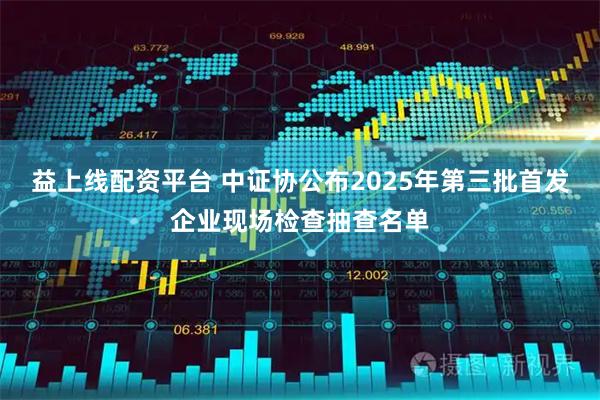益上线配资平台 中证协公布2025年第三批首发企业现场检查抽查名单