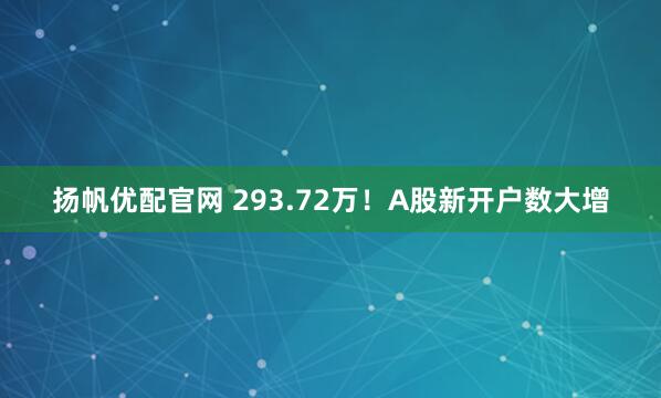 扬帆优配官网 293.72万！A股新开户数大增