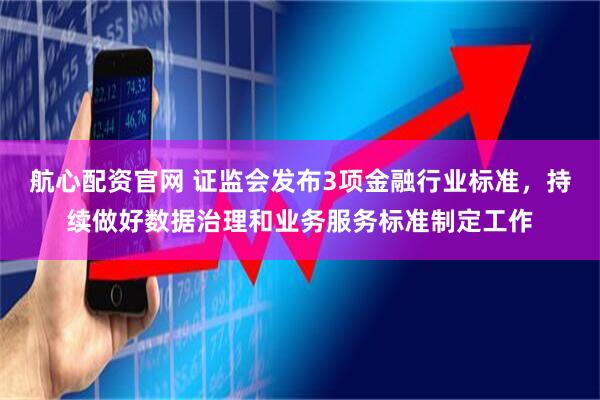 航心配资官网 证监会发布3项金融行业标准，持续做好数据治理和业务服务标准制定工作