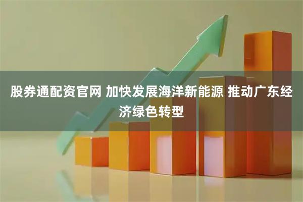 股券通配资官网 加快发展海洋新能源 推动广东经济绿色转型