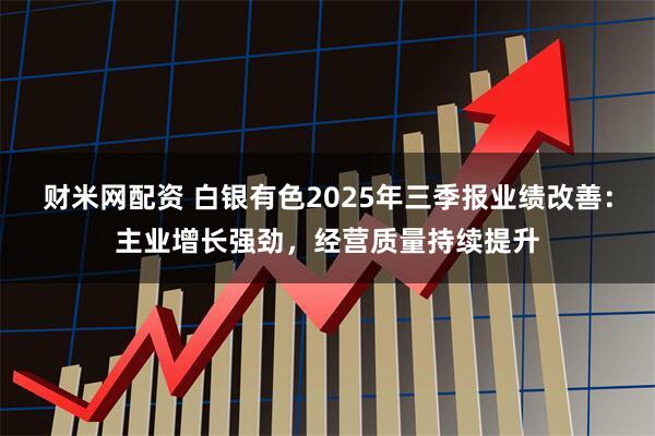 财米网配资 白银有色2025年三季报业绩改善：主业增长强劲，经营质量持续提升