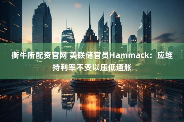 衡牛所配资官网 美联储官员Hammack：应维持利率不变以压低通胀