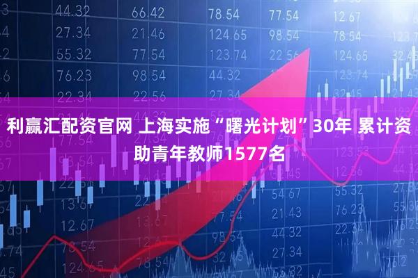 利赢汇配资官网 上海实施“曙光计划”30年 累计资助青年教师1577名
