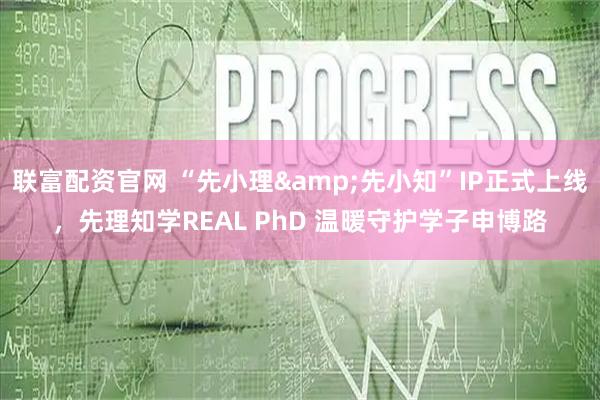 联富配资官网 “先小理&先小知”IP正式上线，先理知学REAL PhD 温暖守护学子申博路