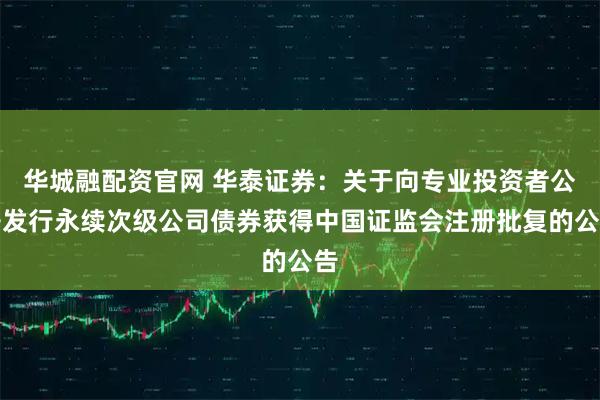 华城融配资官网 华泰证券：关于向专业投资者公开发行永续次级公司债券获得中国证监会注册批复的公告