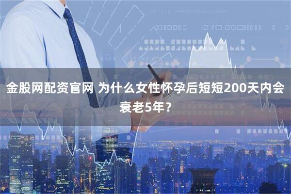 金股网配资官网 为什么女性怀孕后短短200天内会衰老5年？